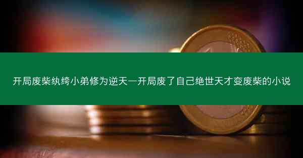 开局废柴纨绔小弟修为逆天—开局废了自己绝世天才变废柴的小说