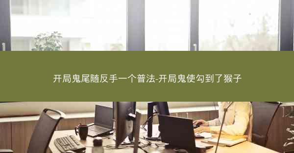 开局鬼尾随反手一个普法-开局鬼使勾到了猴子 开局鬼尾随反手一个普法-开局鬼使勾到了猴子