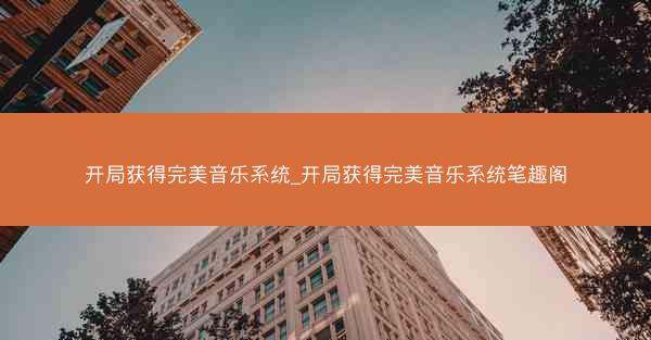 开局获得完美音乐系统_开局获得完美音乐系统笔趣阁
