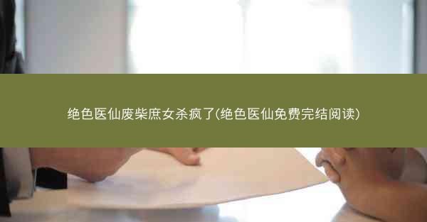 绝色医仙废柴庶女杀疯了(绝色医仙免费完结阅读)