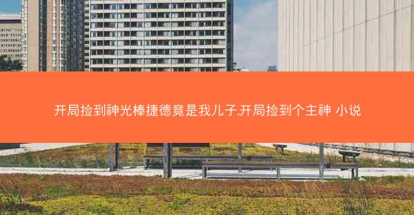 开局捡到神光棒捷德竟是我儿子,开局捡到个主神 小说