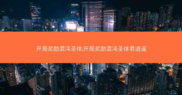 开局奖励混沌圣体,开局奖励混沌圣体君逍遥 开局奖励混沌圣体,开局奖励混沌圣体君逍遥
