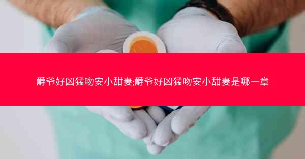 爵爷好凶猛吻安小甜妻;爵爷好凶猛吻安小甜妻是哪一章