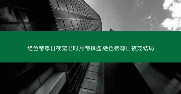 绝色帝尊日夜宠君时月帝释迦;绝色帝尊日夜宠结局