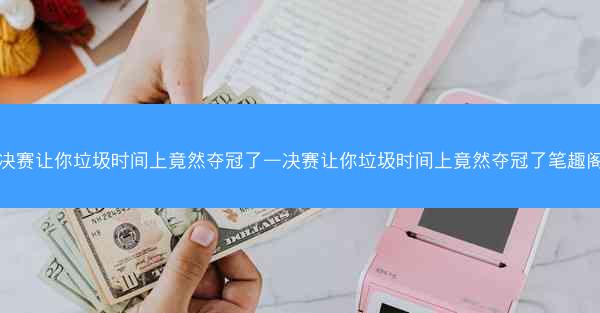 决赛让你垃圾时间上竟然夺冠了—决赛让你垃圾时间上竟然夺冠了笔趣阁