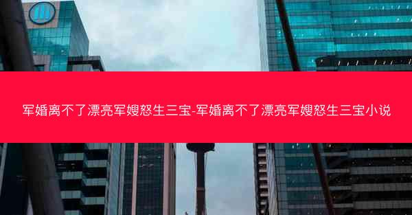 军婚离不了漂亮军嫂怒生三宝-军婚离不了漂亮军嫂怒生三宝小说