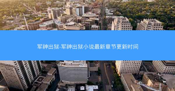 军神出狱-军神出狱小说最新章节更新时间