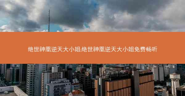 绝世神凰逆天大小姐;绝世神凰逆天大小姐免费畅听