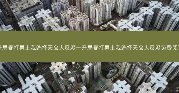开局暴打男主我选择天命大反派—开局暴打男主我选择天命大反派免费阅读
