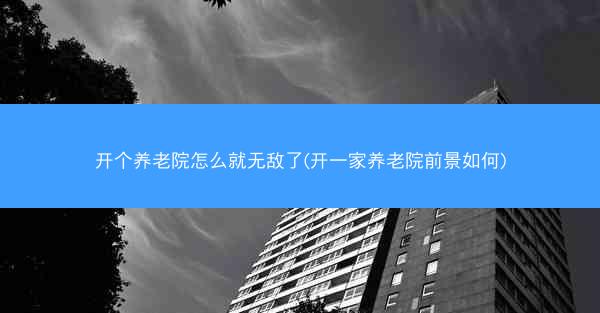 开个养老院怎么就无敌了(开一家养老院前景如何)