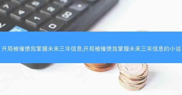 开局被催债我掌握未来三年信息,开局被催债我掌握未来三年信息的小说