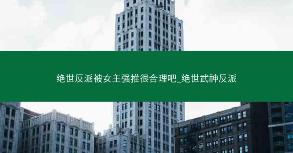 绝世反派被女主强推很合理吧_绝世武神反派