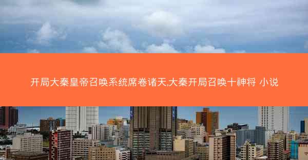 开局大秦皇帝召唤系统席卷诸天,大秦开局召唤十神将 小说 开局大秦皇帝召唤系统席卷诸天,大秦开局召唤十神将 小说