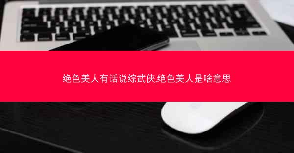 绝色美人有话说综武侠,绝色美人是啥意思 绝色美人有话说综武侠,绝色美人是啥意思