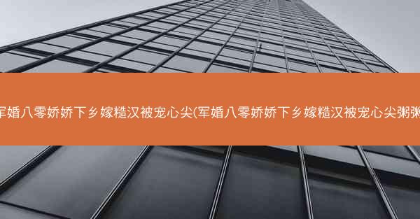 军婚八零娇娇下乡嫁糙汉被宠心尖(军婚八零娇娇下乡嫁糙汉被宠心尖粥粥) 军婚八零娇娇下乡嫁糙汉被宠心尖(军婚八零娇娇下乡嫁糙汉被宠心尖粥粥)