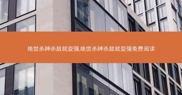 绝世杀神杀敌就变强,绝世杀神杀敌就变强免费阅读 绝世杀神杀敌就变强,绝世杀神杀敌就变强免费阅读