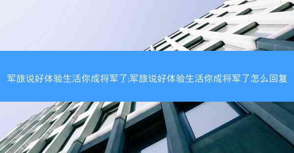 军旅说好体验生活你成将军了;军旅说好体验生活你成将军了怎么回复