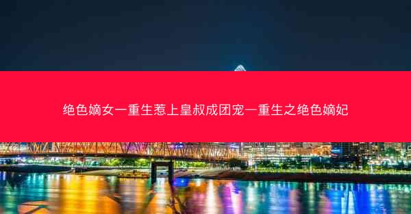 绝色嫡女一重生惹上皇叔成团宠—重生之绝色嫡妃