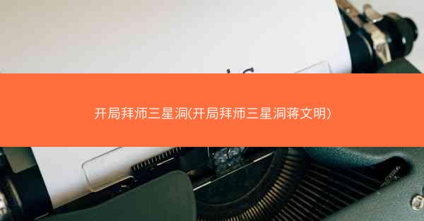 开局拜师三星洞(开局拜师三星洞蒋文明)