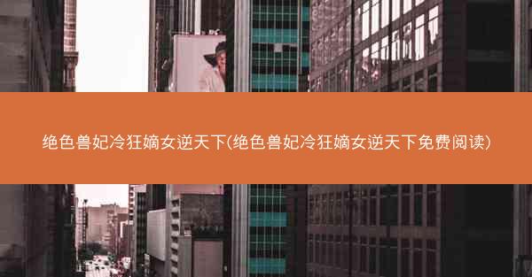 绝色兽妃冷狂嫡女逆天下(绝色兽妃冷狂嫡女逆天下免费阅读)
