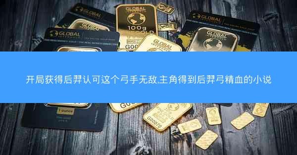 开局获得后羿认可这个弓手无敌,主角得到后羿弓精血的小说