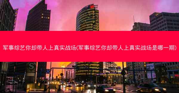 军事综艺你却带人上真实战场(军事综艺你却带人上真实战场是哪一期)