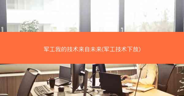 军工我的技术来自未来(军工技术下放)
