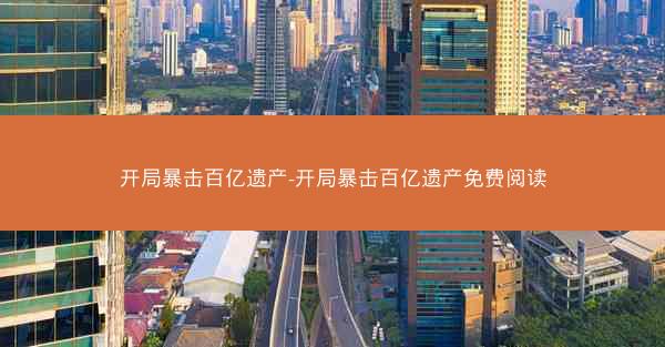 开局暴击百亿遗产-开局暴击百亿遗产免费阅读