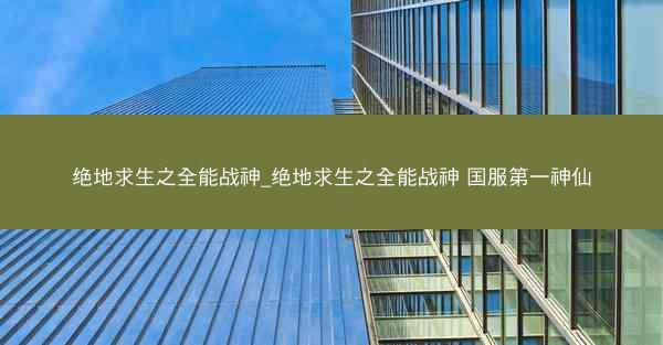 绝地求生之全能战神_绝地求生之全能战神 国服第一神仙