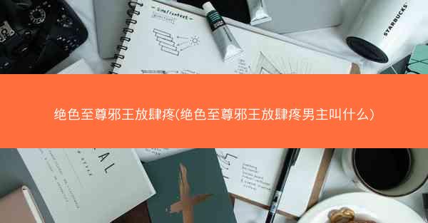 绝色至尊邪王放肆疼(绝色至尊邪王放肆疼男主叫什么)