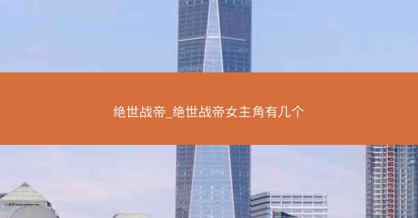 绝世战帝_绝世战帝女主角有几个
