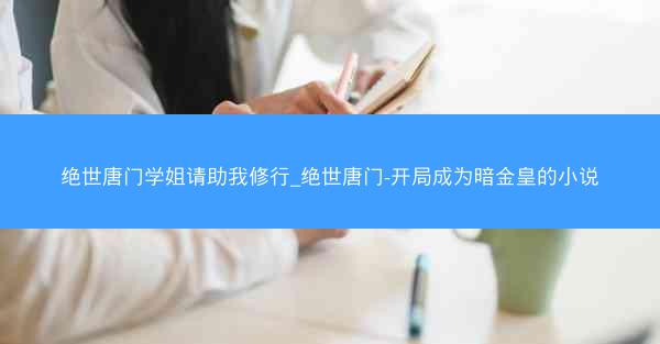 绝世唐门学姐请助我修行_绝世唐门-开局成为暗金皇的小说