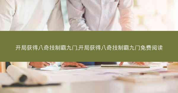 开局获得八奇技制霸九门,开局获得八奇技制霸九门免费阅读