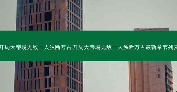 开局大帝境无敌一人独断万古,开局大帝境无敌一人独断万古最新章节列表 开局大帝境无敌一人独断万古,开局大帝境无敌一人独断万古最新章节列表