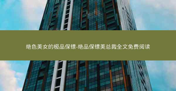 绝色美女的极品保镖-绝品保镖美总裁全文免费阅读