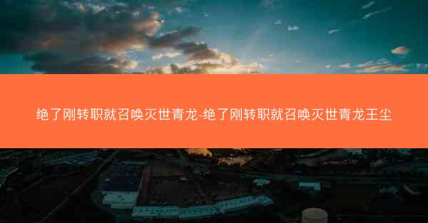 绝了刚转职就召唤灭世青龙-绝了刚转职就召唤灭世青龙王尘