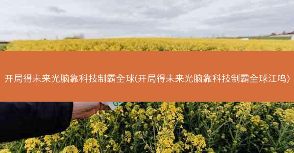 开局得未来光脑靠科技制霸全球(开局得未来光脑靠科技制霸全球江呜)
