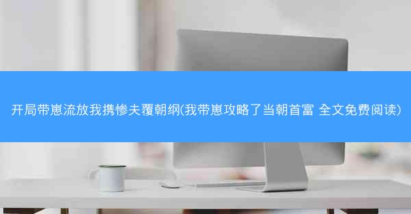 开局带崽流放我携惨夫覆朝纲(我带崽攻略了当朝首富 全文免费阅读)