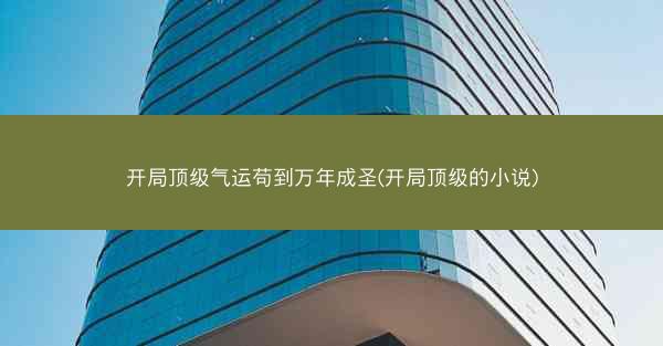 开局顶级气运苟到万年成圣(开局顶级的小说)