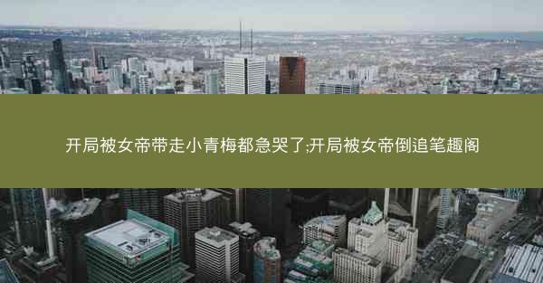 开局被女帝带走小青梅都急哭了;开局被女帝倒追笔趣阁