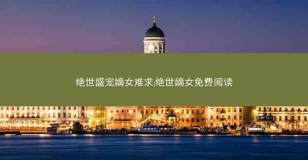 绝世盛宠嫡女难求;绝世嫡女免费阅读