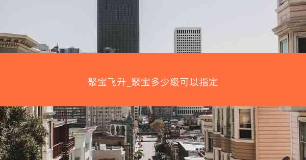聚宝飞升_聚宝多少级可以指定 聚宝飞升_聚宝多少级可以指定