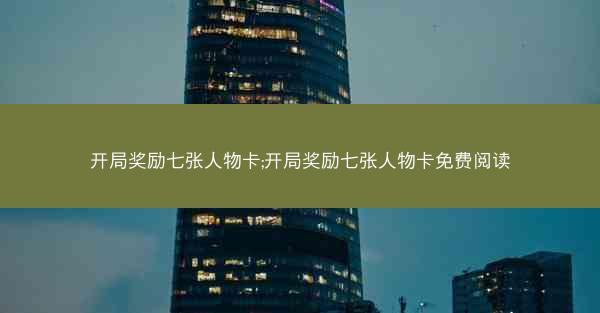 开局奖励七张人物卡;开局奖励七张人物卡免费阅读