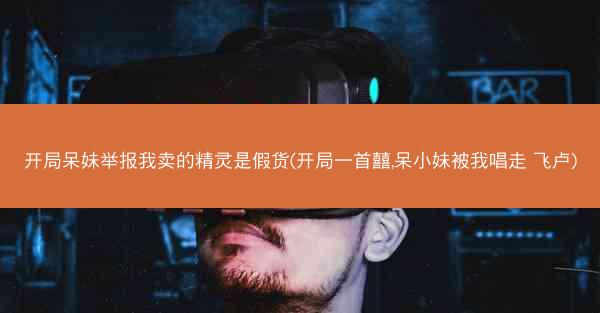 开局呆妹举报我卖的精灵是假货(开局一首囍,呆小妹被我唱走 飞卢) 开局呆妹举报我卖的精灵是假货(开局一首囍,呆小妹被我唱走 飞卢)