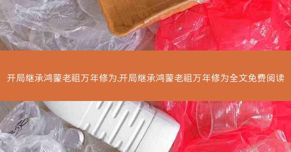 开局继承鸿蒙老祖万年修为,开局继承鸿蒙老祖万年修为全文免费阅读 开局继承鸿蒙老祖万年修为,开局继承鸿蒙老祖万年修为全文免费阅读