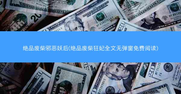 绝品废柴邪恶妖后(绝品废柴狂妃全文无弹窗免费阅读)