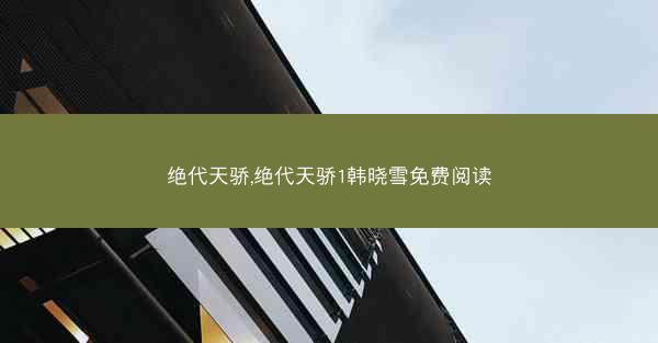 绝代天骄,绝代天骄1韩晓雪免费阅读 绝代天骄,绝代天骄1韩晓雪免费阅读