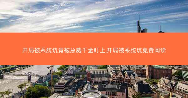 开局被系统坑竟被总裁千金盯上,开局被系统坑免费阅读