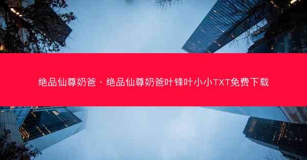 绝品仙尊奶爸、绝品仙尊奶爸叶锋叶小小TXT免费下载