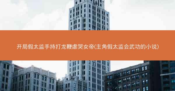 开局假太监手持打龙鞭虐哭女帝(主角假太监会武功的小说)